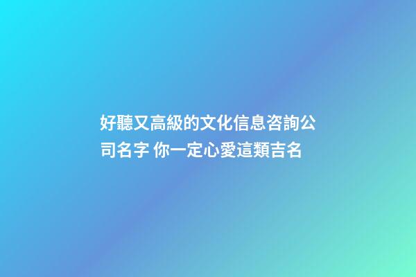 好聽又高級的文化信息咨詢公司名字 你一定心愛這類吉名-第1張-公司起名-玄機派